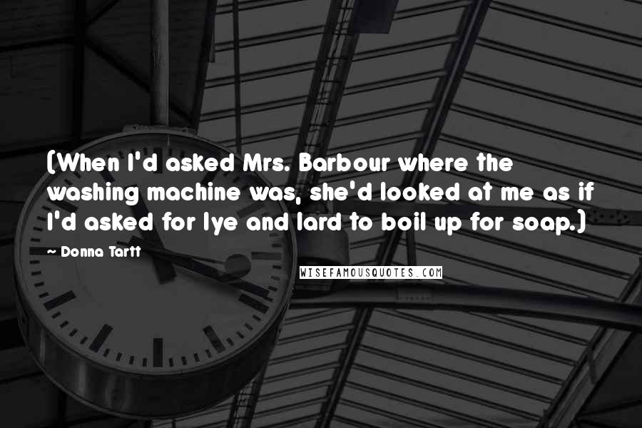 Donna Tartt Quotes: (When I'd asked Mrs. Barbour where the washing machine was, she'd looked at me as if I'd asked for lye and lard to boil up for soap.)