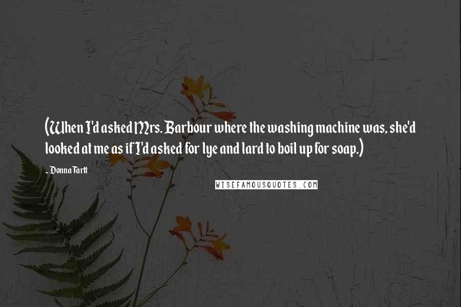 Donna Tartt Quotes: (When I'd asked Mrs. Barbour where the washing machine was, she'd looked at me as if I'd asked for lye and lard to boil up for soap.)