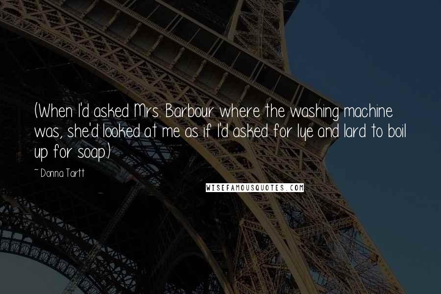 Donna Tartt Quotes: (When I'd asked Mrs. Barbour where the washing machine was, she'd looked at me as if I'd asked for lye and lard to boil up for soap.)
