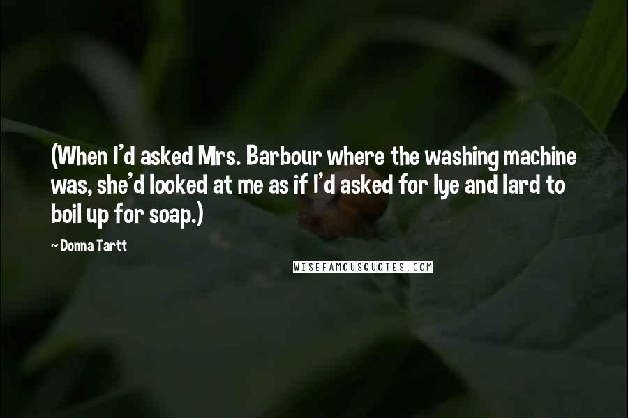 Donna Tartt Quotes: (When I'd asked Mrs. Barbour where the washing machine was, she'd looked at me as if I'd asked for lye and lard to boil up for soap.)