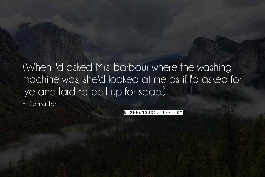 Donna Tartt Quotes: (When I'd asked Mrs. Barbour where the washing machine was, she'd looked at me as if I'd asked for lye and lard to boil up for soap.)