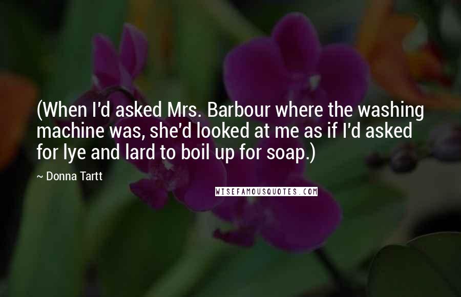 Donna Tartt Quotes: (When I'd asked Mrs. Barbour where the washing machine was, she'd looked at me as if I'd asked for lye and lard to boil up for soap.)