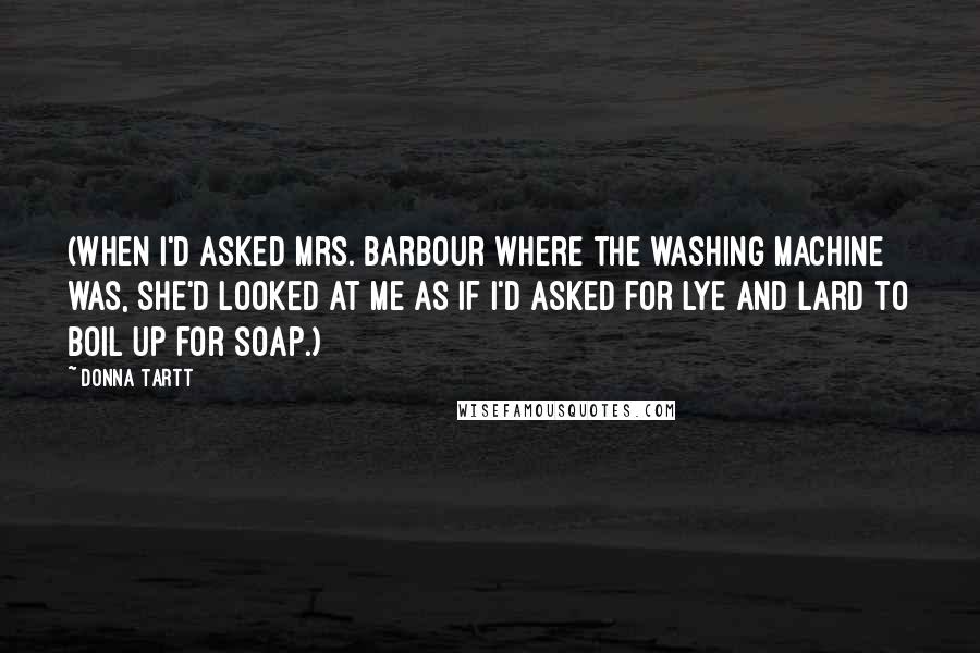Donna Tartt Quotes: (When I'd asked Mrs. Barbour where the washing machine was, she'd looked at me as if I'd asked for lye and lard to boil up for soap.)