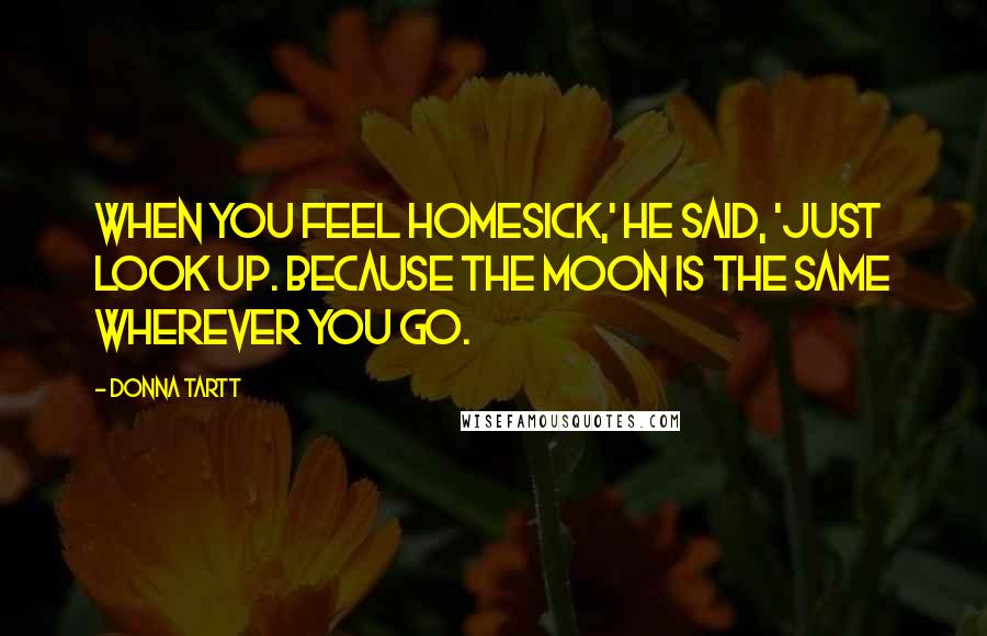 Donna Tartt Quotes: When you feel homesick,' he said, 'just look up. Because the moon is the same wherever you go.