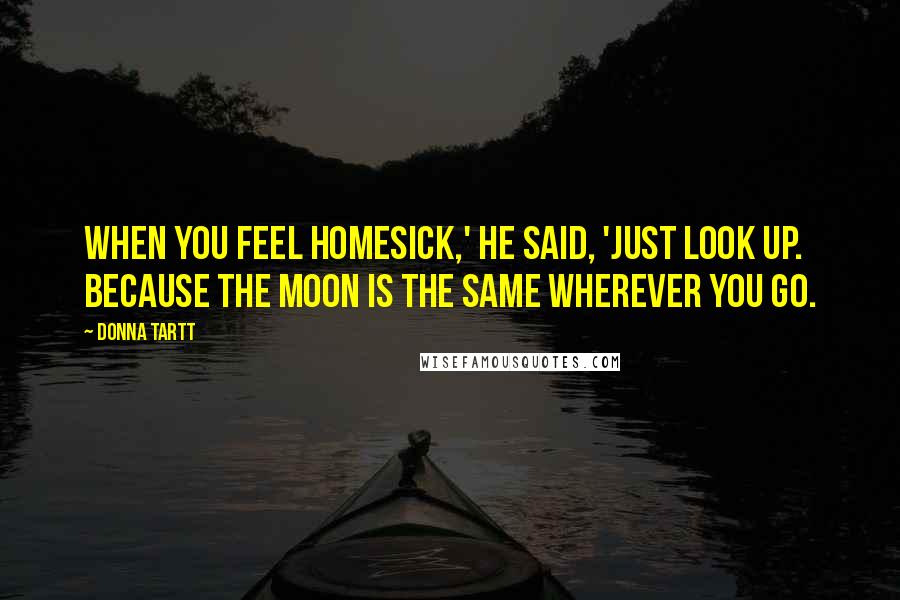 Donna Tartt Quotes: When you feel homesick,' he said, 'just look up. Because the moon is the same wherever you go.