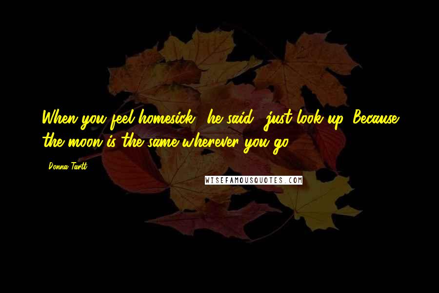 Donna Tartt Quotes: When you feel homesick,' he said, 'just look up. Because the moon is the same wherever you go.