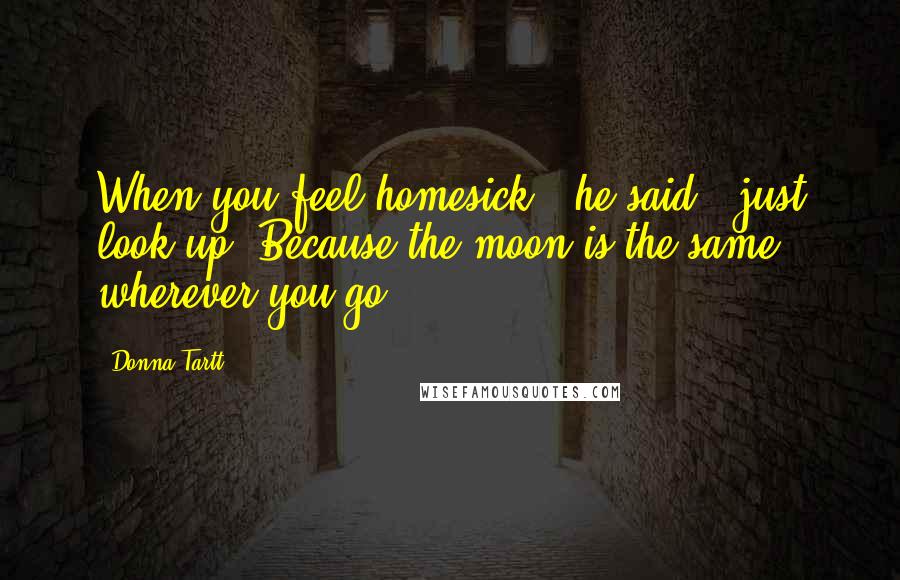Donna Tartt Quotes: When you feel homesick,' he said, 'just look up. Because the moon is the same wherever you go.