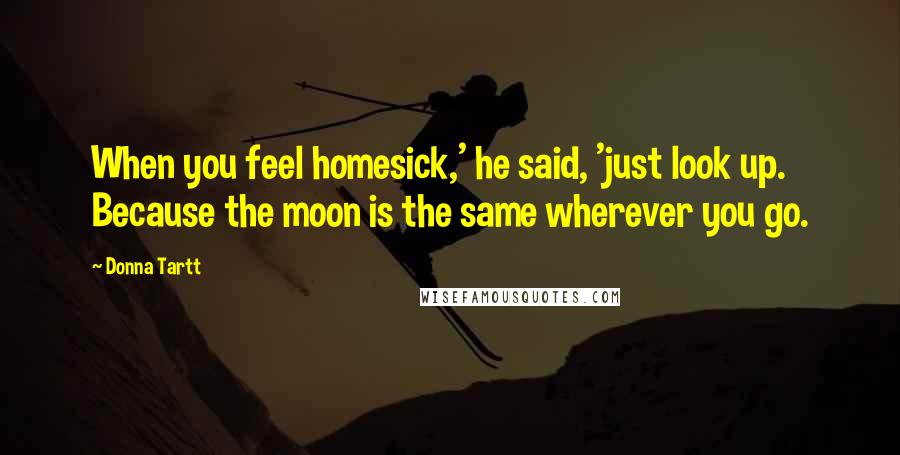 Donna Tartt Quotes: When you feel homesick,' he said, 'just look up. Because the moon is the same wherever you go.