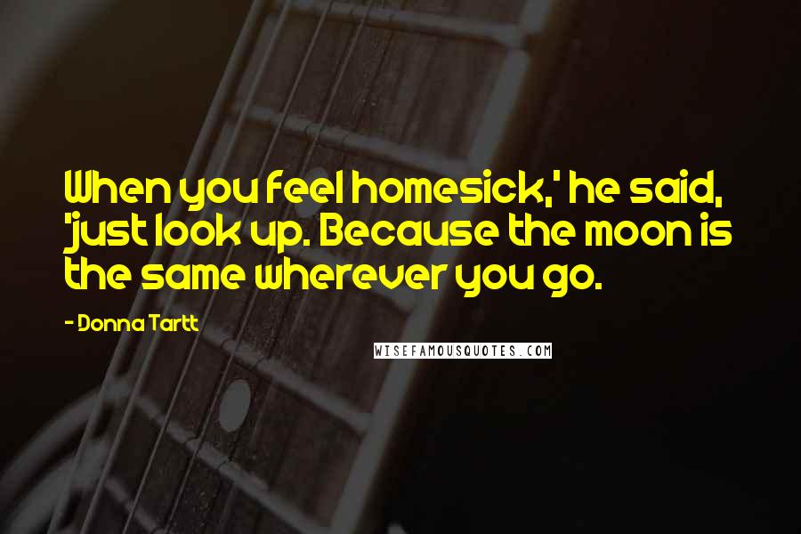 Donna Tartt Quotes: When you feel homesick,' he said, 'just look up. Because the moon is the same wherever you go.