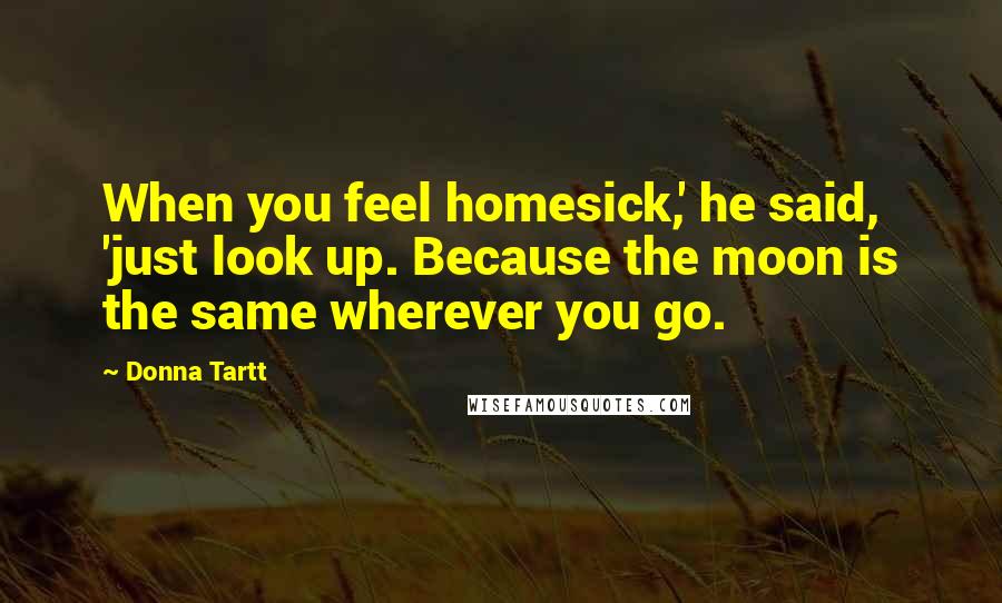 Donna Tartt Quotes: When you feel homesick,' he said, 'just look up. Because the moon is the same wherever you go.