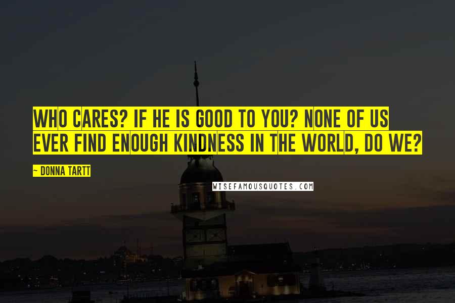 Donna Tartt Quotes: Who cares? If he is good to you? None of us ever find enough kindness in the world, do we?