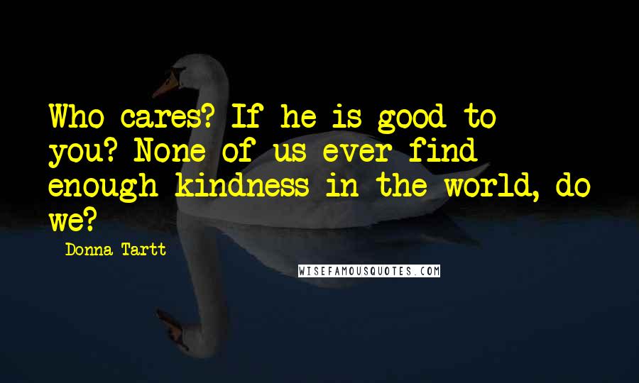 Donna Tartt Quotes: Who cares? If he is good to you? None of us ever find enough kindness in the world, do we?