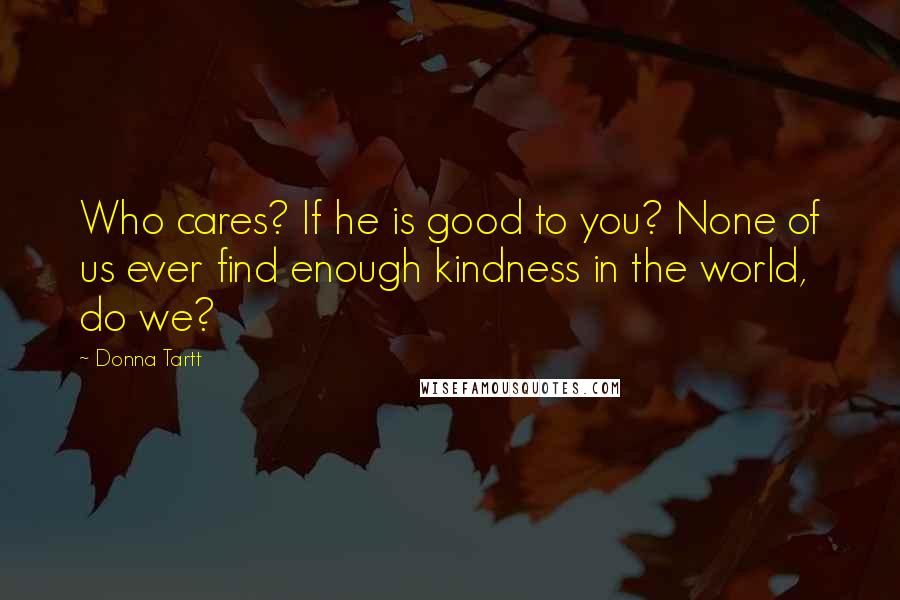 Donna Tartt Quotes: Who cares? If he is good to you? None of us ever find enough kindness in the world, do we?