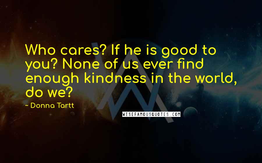 Donna Tartt Quotes: Who cares? If he is good to you? None of us ever find enough kindness in the world, do we?