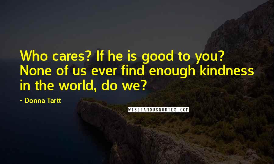 Donna Tartt Quotes: Who cares? If he is good to you? None of us ever find enough kindness in the world, do we?