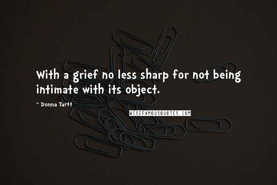 Donna Tartt Quotes: With a grief no less sharp for not being intimate with its object.
