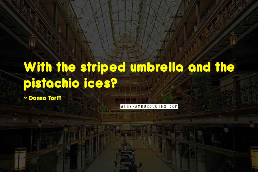 Donna Tartt Quotes: With the striped umbrella and the pistachio ices?