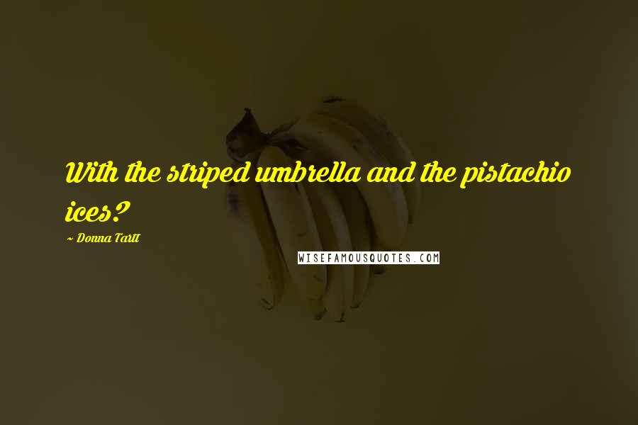 Donna Tartt Quotes: With the striped umbrella and the pistachio ices?