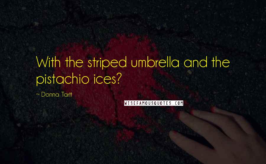 Donna Tartt Quotes: With the striped umbrella and the pistachio ices?