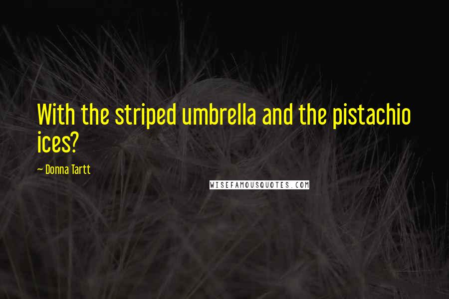 Donna Tartt Quotes: With the striped umbrella and the pistachio ices?