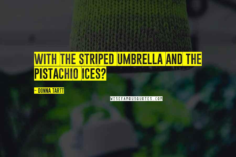 Donna Tartt Quotes: With the striped umbrella and the pistachio ices?