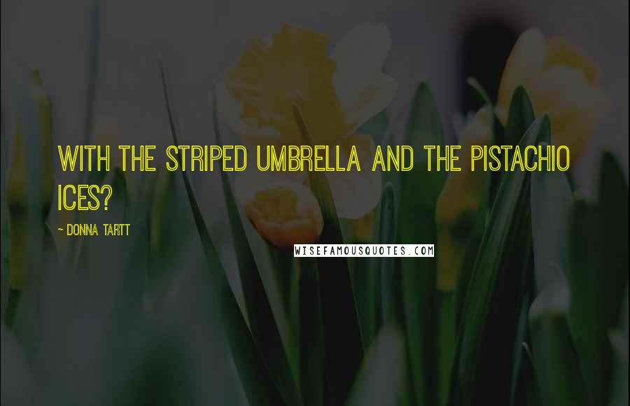 Donna Tartt Quotes: With the striped umbrella and the pistachio ices?