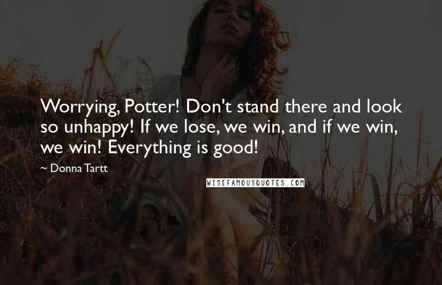 Donna Tartt Quotes: Worrying, Potter! Don't stand there and look so unhappy! If we lose, we win, and if we win, we win! Everything is good!