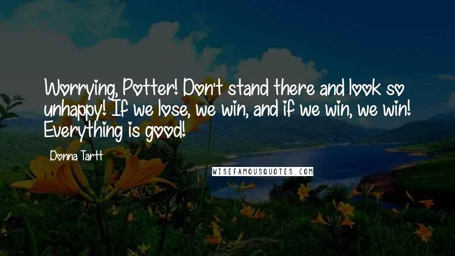 Donna Tartt Quotes: Worrying, Potter! Don't stand there and look so unhappy! If we lose, we win, and if we win, we win! Everything is good!