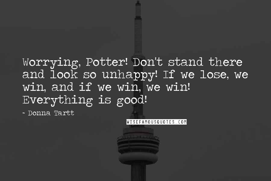 Donna Tartt Quotes: Worrying, Potter! Don't stand there and look so unhappy! If we lose, we win, and if we win, we win! Everything is good!