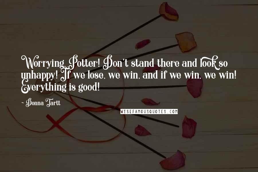 Donna Tartt Quotes: Worrying, Potter! Don't stand there and look so unhappy! If we lose, we win, and if we win, we win! Everything is good!