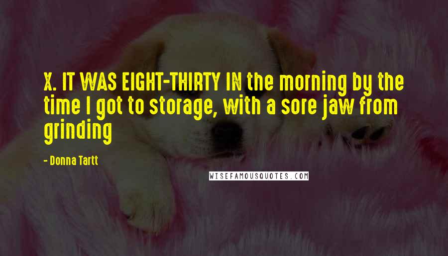 Donna Tartt Quotes: X. IT WAS EIGHT-THIRTY IN the morning by the time I got to storage, with a sore jaw from grinding