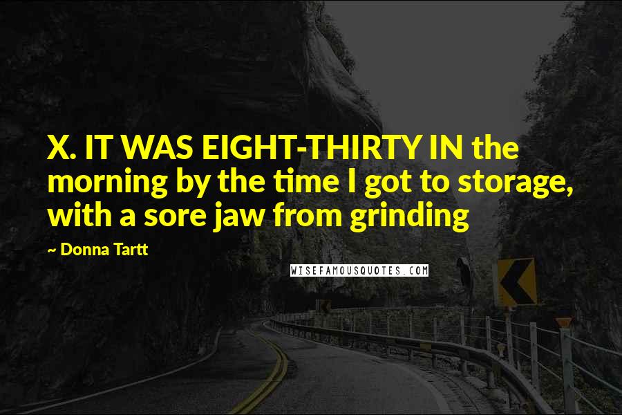 Donna Tartt Quotes: X. IT WAS EIGHT-THIRTY IN the morning by the time I got to storage, with a sore jaw from grinding