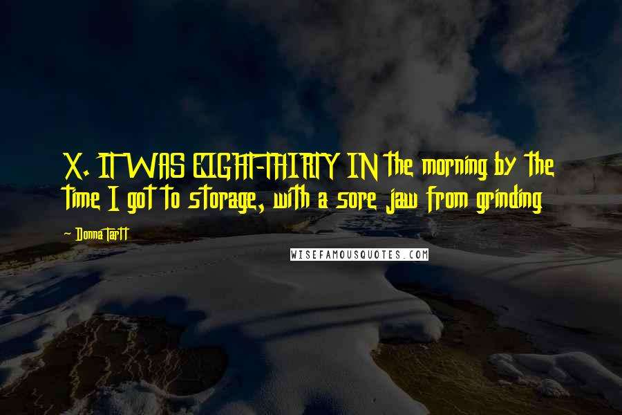 Donna Tartt Quotes: X. IT WAS EIGHT-THIRTY IN the morning by the time I got to storage, with a sore jaw from grinding