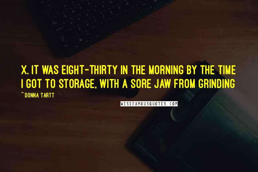 Donna Tartt Quotes: X. IT WAS EIGHT-THIRTY IN the morning by the time I got to storage, with a sore jaw from grinding