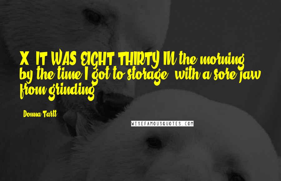 Donna Tartt Quotes: X. IT WAS EIGHT-THIRTY IN the morning by the time I got to storage, with a sore jaw from grinding