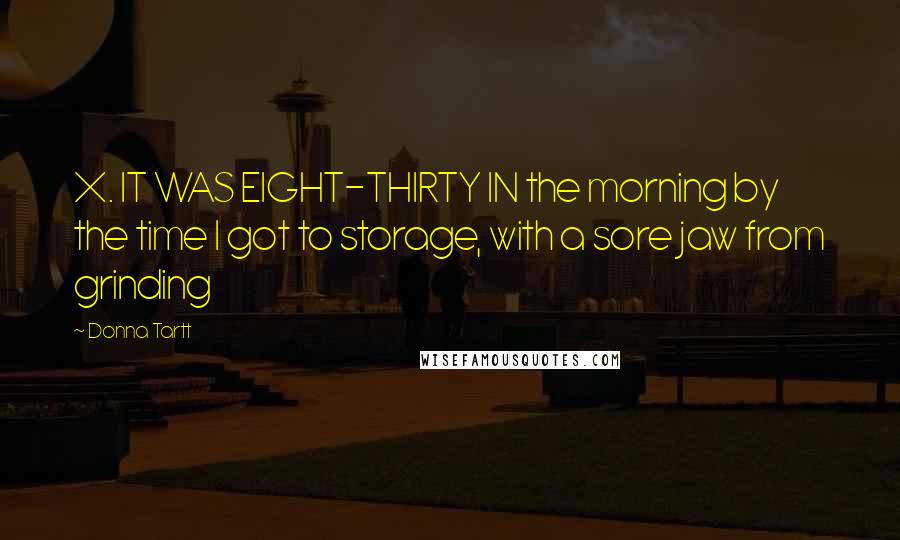 Donna Tartt Quotes: X. IT WAS EIGHT-THIRTY IN the morning by the time I got to storage, with a sore jaw from grinding