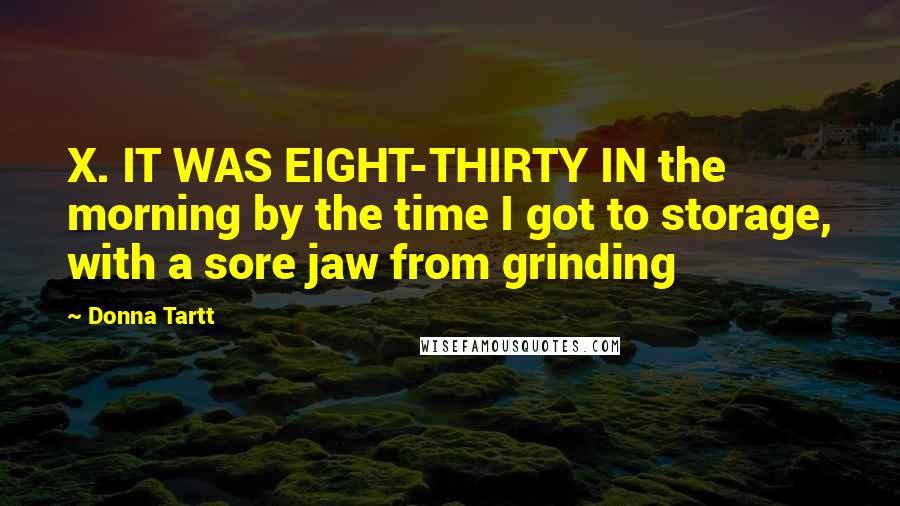 Donna Tartt Quotes: X. IT WAS EIGHT-THIRTY IN the morning by the time I got to storage, with a sore jaw from grinding