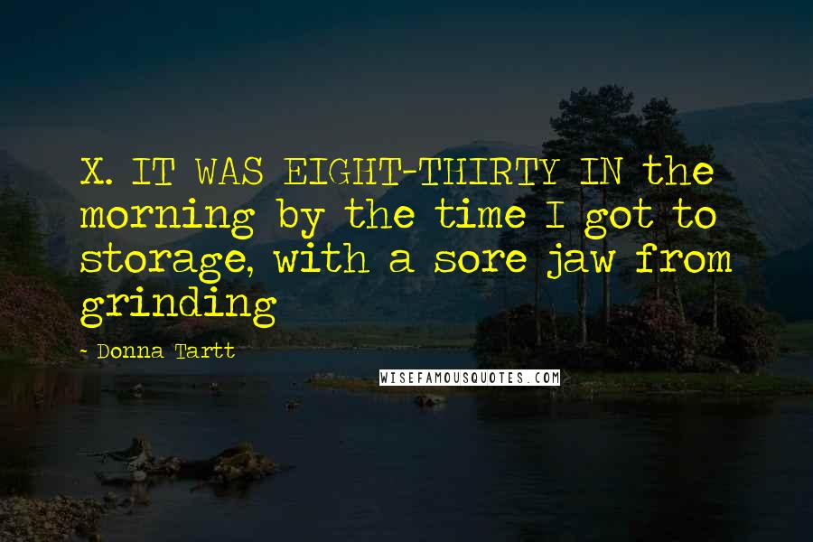 Donna Tartt Quotes: X. IT WAS EIGHT-THIRTY IN the morning by the time I got to storage, with a sore jaw from grinding