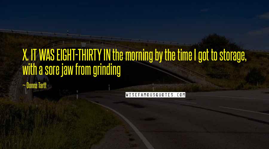 Donna Tartt Quotes: X. IT WAS EIGHT-THIRTY IN the morning by the time I got to storage, with a sore jaw from grinding