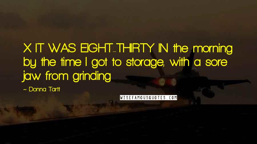 Donna Tartt Quotes: X. IT WAS EIGHT-THIRTY IN the morning by the time I got to storage, with a sore jaw from grinding