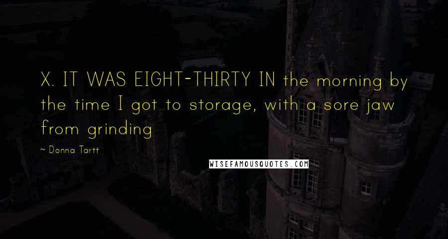 Donna Tartt Quotes: X. IT WAS EIGHT-THIRTY IN the morning by the time I got to storage, with a sore jaw from grinding