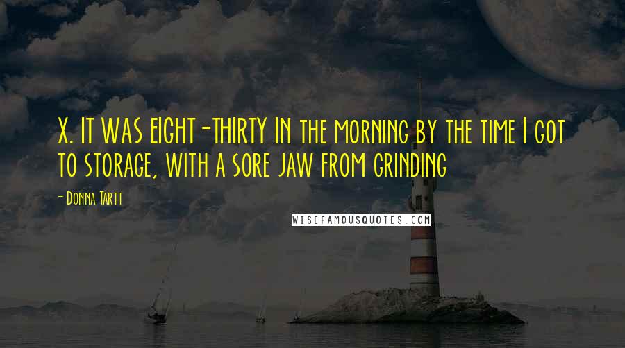 Donna Tartt Quotes: X. IT WAS EIGHT-THIRTY IN the morning by the time I got to storage, with a sore jaw from grinding