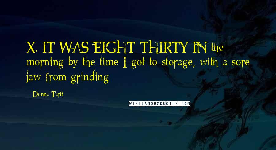 Donna Tartt Quotes: X. IT WAS EIGHT-THIRTY IN the morning by the time I got to storage, with a sore jaw from grinding