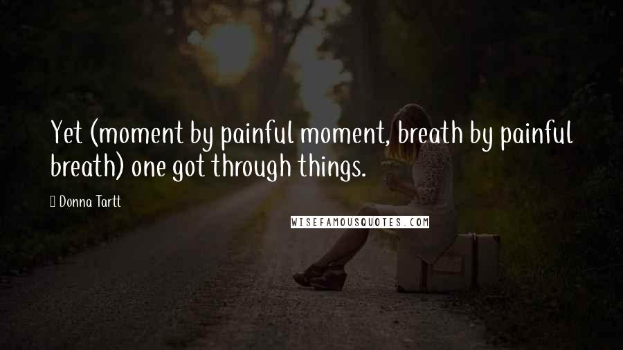 Donna Tartt Quotes: Yet (moment by painful moment, breath by painful breath) one got through things.