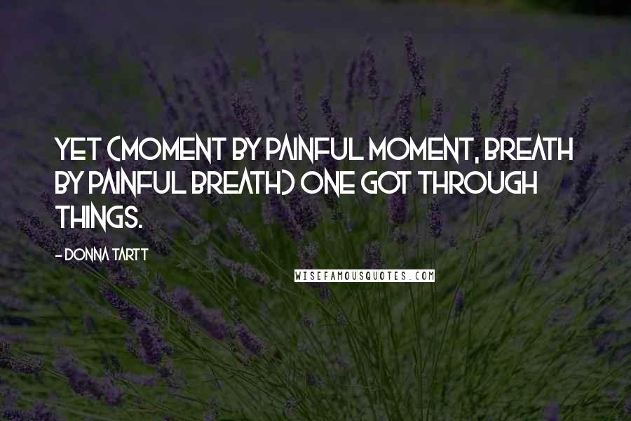 Donna Tartt Quotes: Yet (moment by painful moment, breath by painful breath) one got through things.