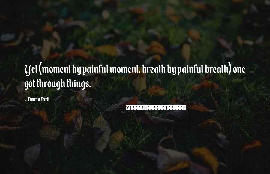 Donna Tartt Quotes: Yet (moment by painful moment, breath by painful breath) one got through things.