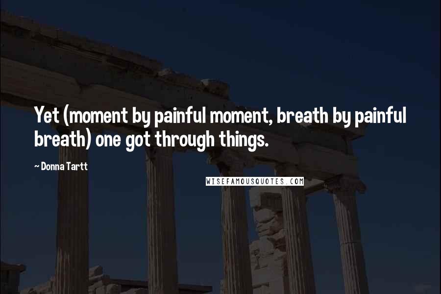 Donna Tartt Quotes: Yet (moment by painful moment, breath by painful breath) one got through things.