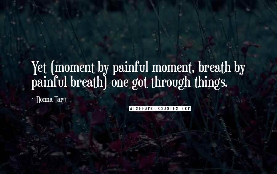 Donna Tartt Quotes: Yet (moment by painful moment, breath by painful breath) one got through things.