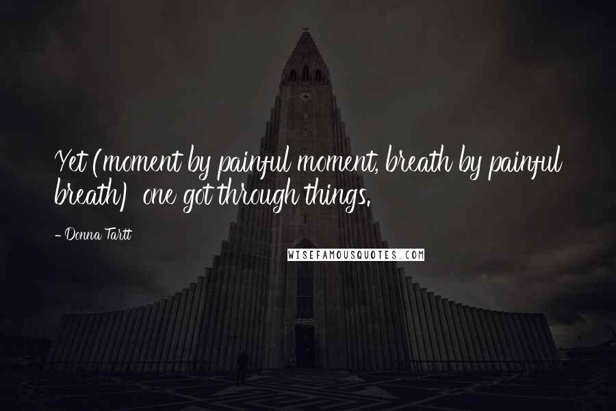Donna Tartt Quotes: Yet (moment by painful moment, breath by painful breath) one got through things.