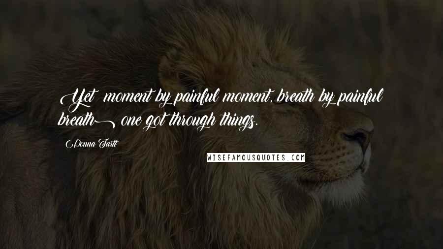 Donna Tartt Quotes: Yet (moment by painful moment, breath by painful breath) one got through things.